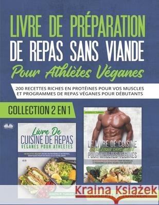 Livre De Preparation De Repas Sans Viande Pour Athletes Veganes: 200 Recettes Riches En Protéines Pour Vos Muscles Et Programmes De Repas Véganes Pour Débutants