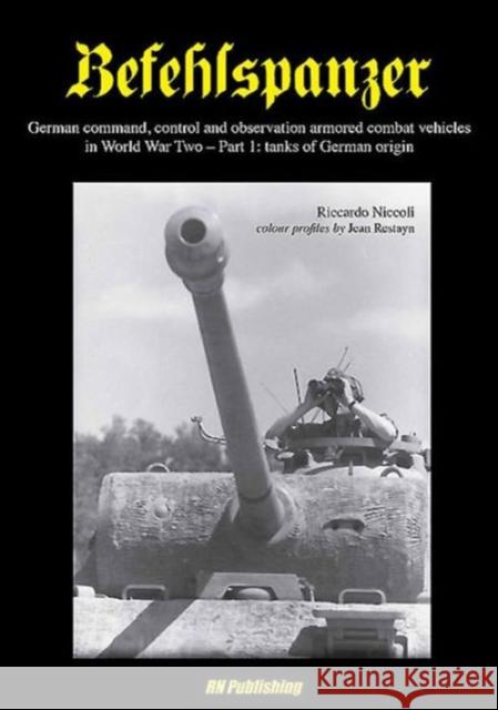 Befehlspanzer: German Command, Control and Observation Armoured Combat Vehicles in World War Two: Part 1: Tanks of German Origin