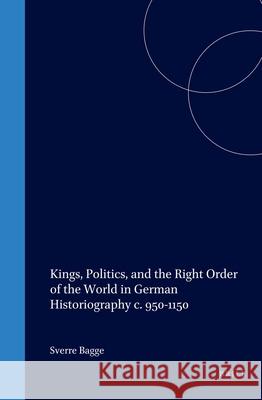 Kings, Politics, and the Right Order of the World in German Historiography C. 950-1150