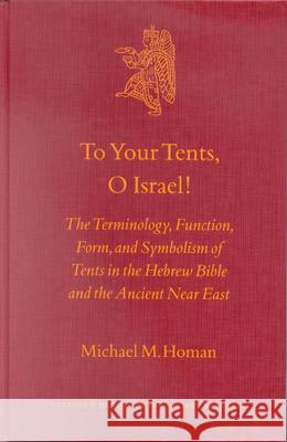 To Your Tents, O Israel!: The Terminology, Function, Form, and Symbolism of Tents in the Hebrew Bible and the Ancient Near East