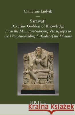 Sarasvatī: Riverine Goddess of Knowledge: From the Manuscript-carrying Vīṇā-player to the Weapon-wielding Defender of the Dharma