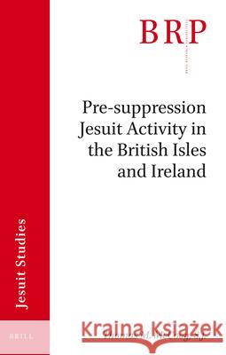 Pre-Suppression Jesuit Activity in the British Isles and Ireland: Brill's Research Perspectives in Jesuit Studies