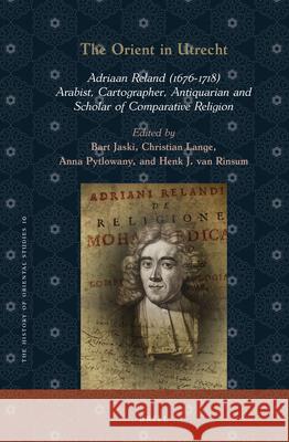The Orient in Utrecht: Adriaan Reland (1676-1718), Arabist, Cartographer, Antiquarian and Scholar of Comparative Religion