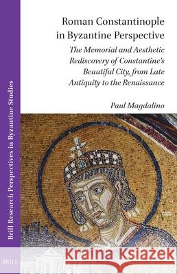 Roman Constantinople in Byzantine Perspective: The Memorial and Aesthetic Rediscovery of Constantine's Beautiful City, from Late Antiquity to the Rena