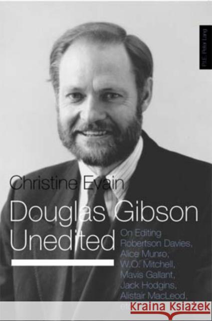 Douglas Gibson Unedited: On Editing Robertson Davies, Alice Munro, W.O. Mitchell, Mavis Gallant, Jack Hodgins, Alistair Macleod, Etc.