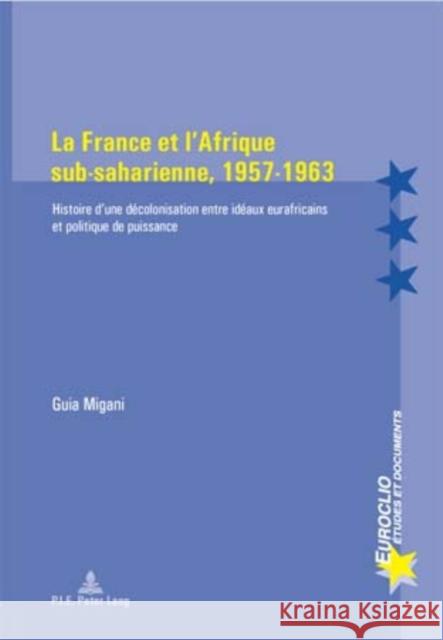 La France Et l'Afrique Sub-Saharienne, 1957-1963: Histoire d'Une Décolonisation Entre Idéaux Eurafricains Et Politique de Puissance