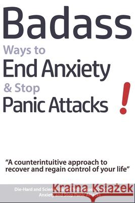 Badass Ways to End Anxiety & Stop Panic Attacks! - A counterintuitive approach to recover and regain control of your life.: Die-Hard and Science-Based