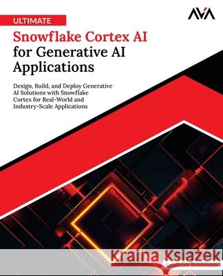 Ultimate Snowflake Cortex AI for Generative AI Applications: Design, Build, and Deploy Generative AI Solutions with Snowflake Cortex for Real-World an