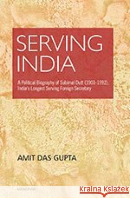 Serving India: A Political Biography of Subimat Dutt (1903-1992), India's Longest Serving Foreign Secretary