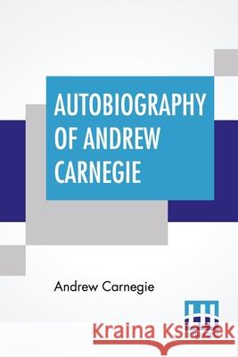 Autobiography Of Andrew Carnegie: With Preface By Louise Whitfield Carnegie, And Edited By John Charles Van Dyke