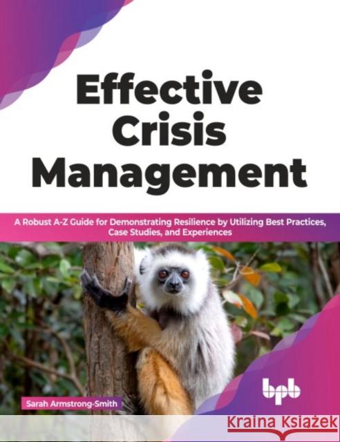 Effective Crisis Management: A Robust A-Z Guide for Demonstrating Resilience by Utilizing Best Practices, Case Studies, and Experiences