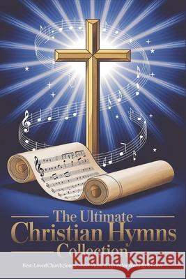 The Ultimate Christian Hymns Collection with Musical Notes: Best-Loved Church Songs, Sheet Music & Lyrics for Worship & Choir