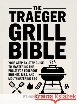 The Traeger Grill Bible: Your Step-by-Step Guide to Mastering the Pellet Grill for Foolproof Brisket, Ribs, and Mouthwatering BBQ.