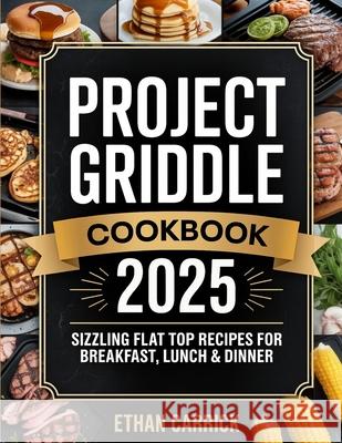 Project Griddle Cookbook: Sizzling Flat Top Recipes for Breakfast, Lunch & Dinner