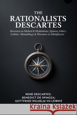 The Rationalists Descartes: Discourse on Method & Meditations; Spinoza: Ethics; Leibniz: Monadology & Discourse on Metaphysics