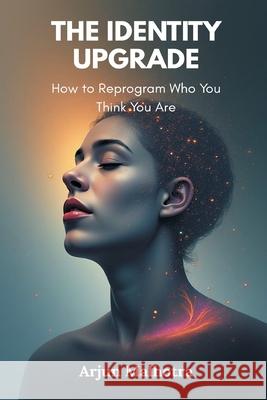 The Identity Upgrade: How to Reprogram Who You Think You Are