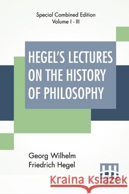 Hegel's Lectures On The History Of Philosophy (Complete): Complete Edition Of Three Volumes Trans. From The German By E. S. Haldane, Frances H. Simson