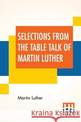 Selections From The Table Talk Of Martin Luther: Translated By Captain Henry Bell; Edited By Henry Morley