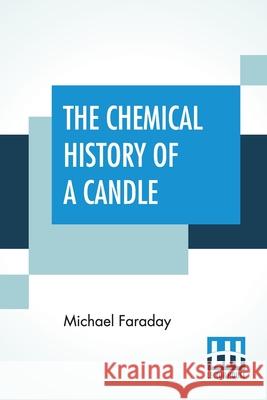 The Chemical History Of A Candle: A Course Of Lectures Delivered Before A Juvenile Audience At The Royal Institution Edited By William Crookes