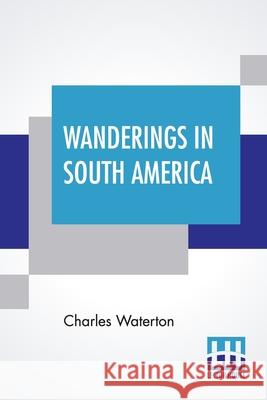 Wanderings In South America: The North-West Of The United States And The Antilles, In The Years 1812, 1816, 1820, & 1824 With Original Instructions