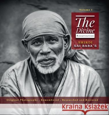 The Divine Resurrection - Shirdi Sai Baba's Original Photographs, Remembered, Researched and Restored