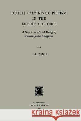 Dutch Calvinistic Pietism in the Middle Colonies: A Study in the Life and Theology of Theodorus Jacobus Frelinghuysen