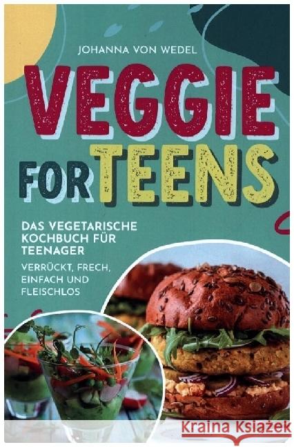 Veggie For Teens - Das vegetarische Kochbuch für Teenager - verrückt, frech, einfach und fleischlos