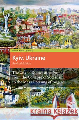 Kyiv, Ukraine - Revised Edition: The City of Domes and Demons from the Collapse of Socialism to the Mass Uprising of 2013-2014