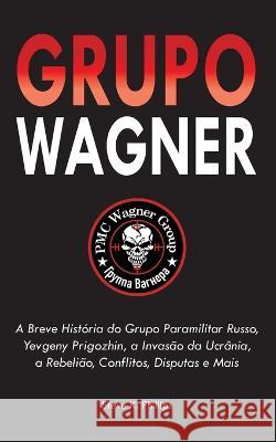Grupo Wagner: A Breve Historia do Grupo Paramilitar Russo, Yevgeny Prigozhin, a Invasao da Ucrania, a Rebeliao, Conflitos, Disputas e Mais