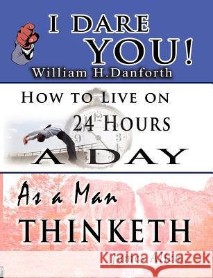 The Wisdom of William H. Danforth, James Allen & Arnold Bennett- Including: I Dare You!, As a Man Thinketh & How to Live on 24 Hours a Day