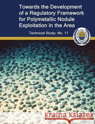 Toward the Development of a Regulatory Framework for Polymetallic Nodule Exploitation in the Area: ISA Technical Study No: 11