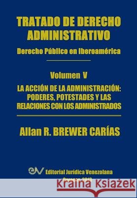 Tratado de Derecho Administrativo. Tomo V. La Accion de La Administracion: Los Poderes, Potestades y Relaciones Con Los Administrados
