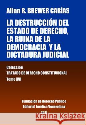 La destrucción del Estado de derecho, la ruina de la democracia y la dictadura judicial. Tomo XVI. Colección Tratado de Derecho Constitucional