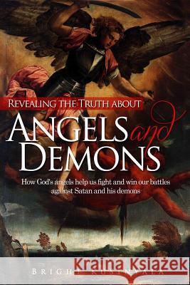 Revealing the Truth about Angels and Demons: How God's angels help us fight and win our battles against Satan and his demons