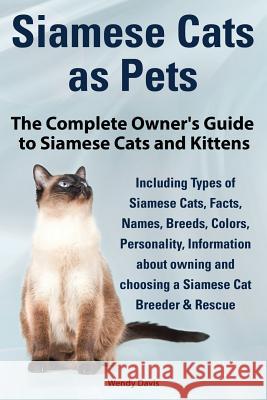 Siamese Cats as Pets. Complete Owner's Guide to Siamese Cats and Kittens. Including Types of Siamese Cats, Facts, Names, Breeds, Colors, Breeder & Res