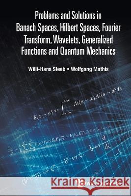 Problems and Solutions in Banach Spaces, Hilbert Spaces, Fourier Transform, Wavelets, Generalized Functions and Quantum Mechanics