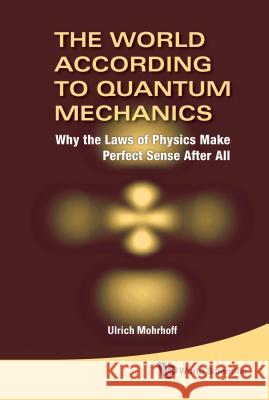 World According to Quantum Mechanics, The: Why the Laws of Physics Make Perfect Sense After All