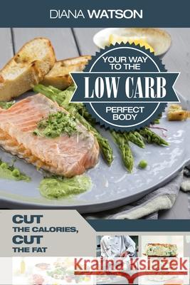 Low Carb Recipes Cookbook - Low Carb Your Way To The Perfect Body: Cut The Calories Cut The Fat