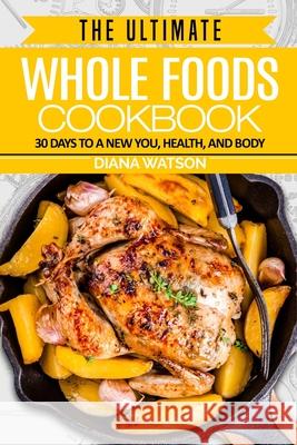 Whole Foods Diet: The Ultimate Whole Foods Cookbook - 30 Days to a New You, Health, and Body