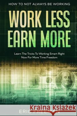 How To Not Always Be Working: Work Less Earn More - Learn The Tricks To Working Smart Right Now For More Time Freedom