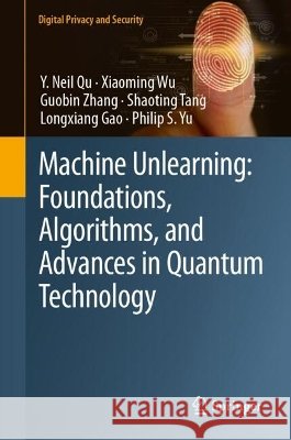 Machine Unlearning: Foundations, Algorithms, and Advances in Quantum Technology