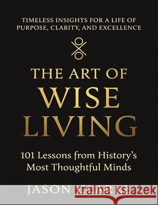 The Art of Wise Living: 101 Lessons from History's Most Thoughtful Minds