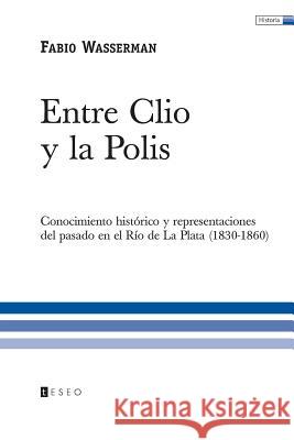 Entre Clio y la Polis: Conocimiento histórico y representaciones del pasado en el Río de La Plata (1830-1860)
