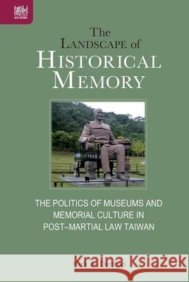 The Landscape of Historical Memory: The Politics of Museums and Memorial Culture in Post-Martial Law Taiwan