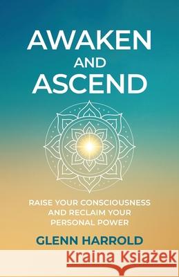 Awaken And Ascend: Raise Your Consciousness and Reclaim Your Personal Power