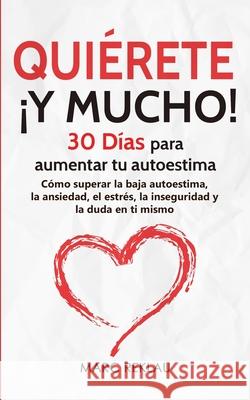 Quiérete ¡Y MUCHO!: 30 Días para aumentar tu autoestima. Cómo superar la baja autoestima, la ansiedad, el estrés, la inseguridad y la duda en ti mismo