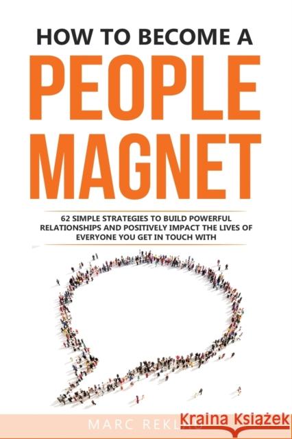 How to Become a People Magnet: 62 Simple Strategies to build powerful relationships and positively impact the lives of everyone you get in touch with