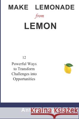 Make Lemonade from Lemon: 12 Powerful Ways to Transform Challenges into Opportunity