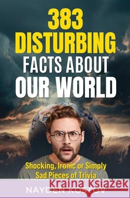 383 Disturbing Facts about Our World: Shocking, Ironic or Simply Sad Pieces of Trivia