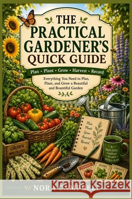The Practical Gardener's Quick Guide: Everything you need to plan, plant, and grow a beautiful and bountiful garden